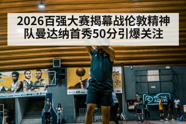 2026百强大赛揭幕战伦敦精神队曼达纳首秀50分引爆关注