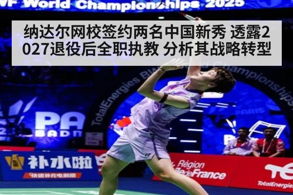 纳达尔网校签约两名中国新秀 透露2027退役后全职执教 分析其战略转型