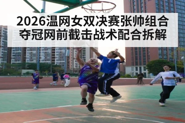 2026温网女双决赛张帅组合夺冠网前截击战术配合拆解