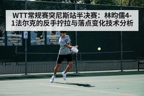 WTT常规赛突尼斯站半决赛:林昀儒4-1法尔克的反手拧拉与落点变化技术分析