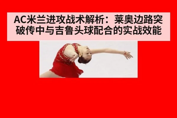 AC米兰进攻战术解析:莱奥边路突破传中与吉鲁头球配合的实战效能