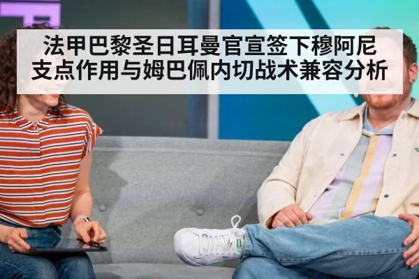 法甲巴黎圣日耳曼官宣签下穆阿尼 支点作用与姆巴佩内切战术兼容分析