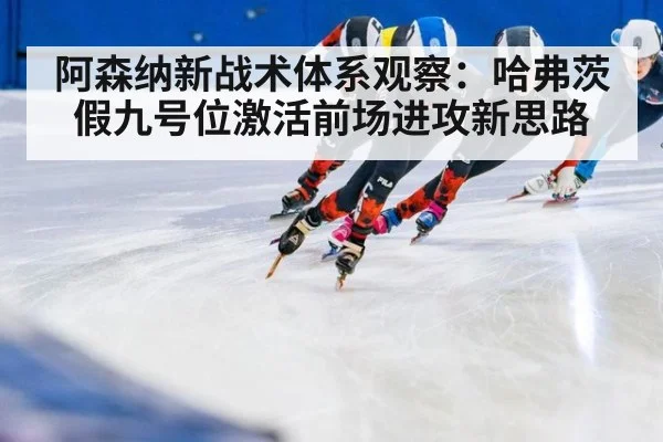 阿森纳新战术体系观察：哈弗茨假九号位激活前场进攻新思路
